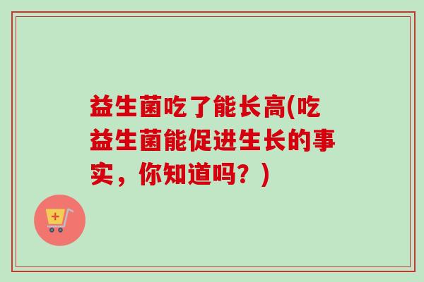 益生菌吃了能长高(吃益生菌能促进生长的事实，你知道吗？)