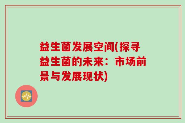 益生菌发展空间(探寻益生菌的未来:市场前景与发展现状) 益生菌发展空间(探寻益生菌的未来:市场前景与发展现状)