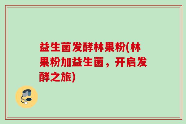 益生菌发酵林果粉(林果粉加益生菌，开启发酵之旅)