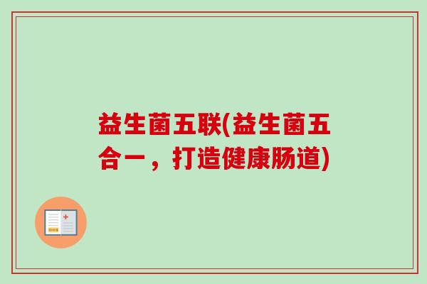 益生菌五联(益生菌五合一,打造健康肠道) 益生菌五联(益生菌五合一,打造健康肠道)