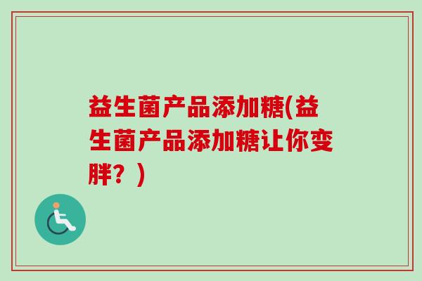 益生菌产品添加糖(益生菌产品添加糖让你变胖？)