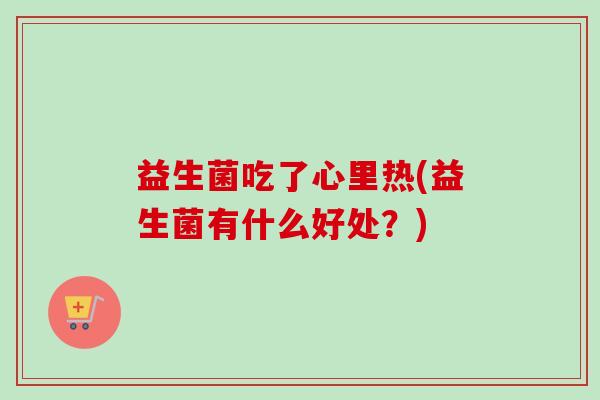 益生菌吃了心里热(益生菌有什么好处？)