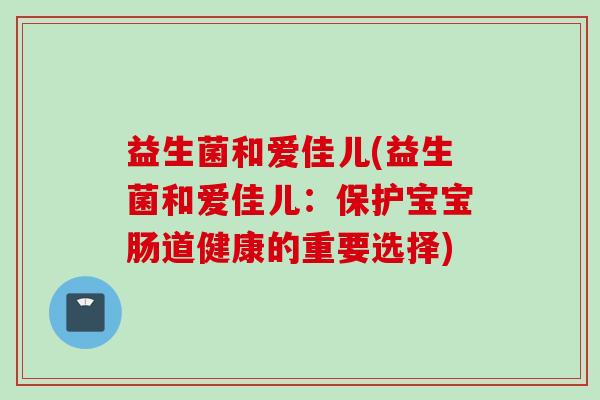 益生菌和爱佳儿(益生菌和爱佳儿:保护宝宝肠道健康的重要选择) 益生菌和爱佳儿(益生菌和爱佳儿:保护宝宝肠道健康的重要选择)