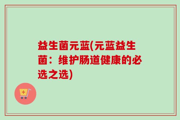 益生菌元蓝(元蓝益生菌：维护肠道健康的必选之选)