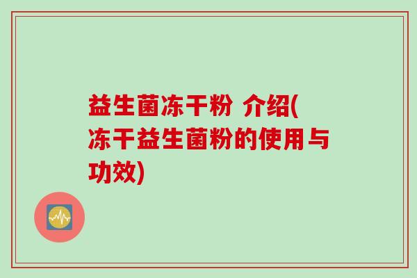 益生菌冻干粉 介绍(冻干益生菌粉的使用与功效)