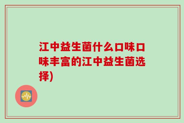 江中益生菌什么口味口味丰富的江中益生菌选择) 江中益生菌什么口味口味丰富的江中益生菌选择)