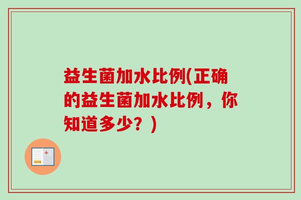 益生菌加水比例(正确的益生菌加水比例,你知道多少?) 益生菌加水比例(正确的益生菌加水比例,你知道多少?)