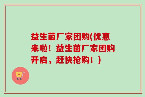益生菌厂家团购(优惠来啦！益生菌厂家团购开启，赶快抢购！)