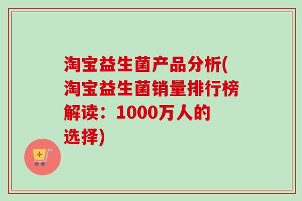 淘宝益生菌产品分析(淘宝益生菌销量排行榜解读:1000万人的选择) 淘宝益生菌产品分析(淘宝益生菌销量排行榜解读:1000万人的选择)