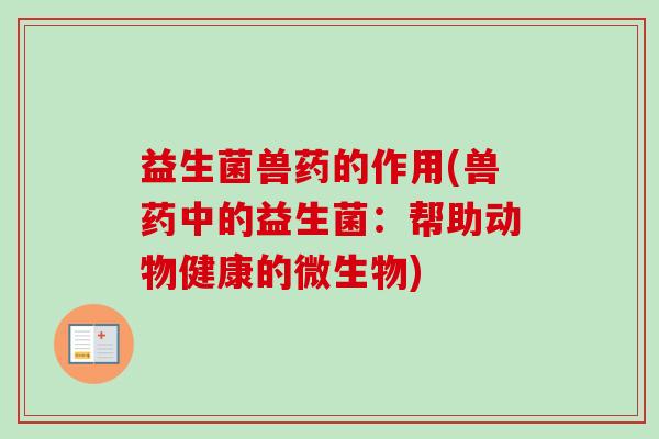 益生菌兽药的作用(兽药中的益生菌:帮助动物健康的微生物) 益生菌兽药的作用(兽药中的益生菌:帮助动物健康的微生物)