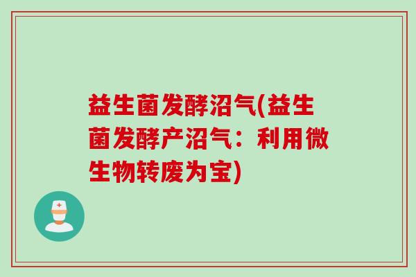 益生菌发酵沼气(益生菌发酵产沼气：利用微生物转废为宝)