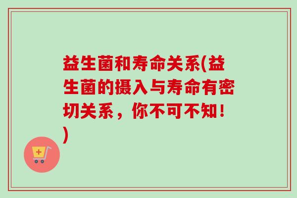 益生菌和寿命关系(益生菌的摄入与寿命有密切关系,你不可不知!) 益生菌和寿命关系(益生菌的摄入与寿命有密切关系,你不可不知!)