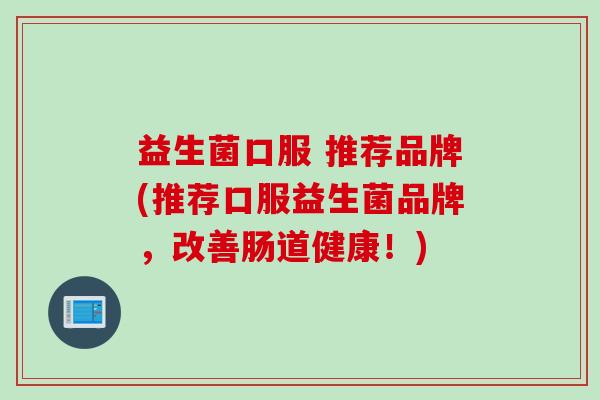 益生菌口服 推荐品牌(推荐口服益生菌品牌，改善肠道健康！)
