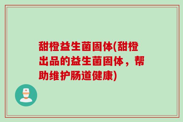 甜橙益生菌固体(甜橙出品的益生菌固体,帮助维护肠道健康) 甜橙益生菌固体(甜橙出品的益生菌固体,帮助维护肠道健康)