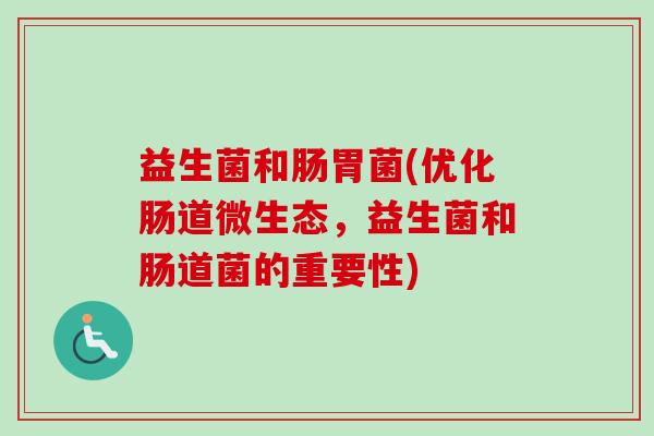 益生菌和肠胃菌(优化肠道微生态,益生菌和肠道菌的重要性) 益生菌和肠胃菌(优化肠道微生态,益生菌和肠道菌的重要性)
