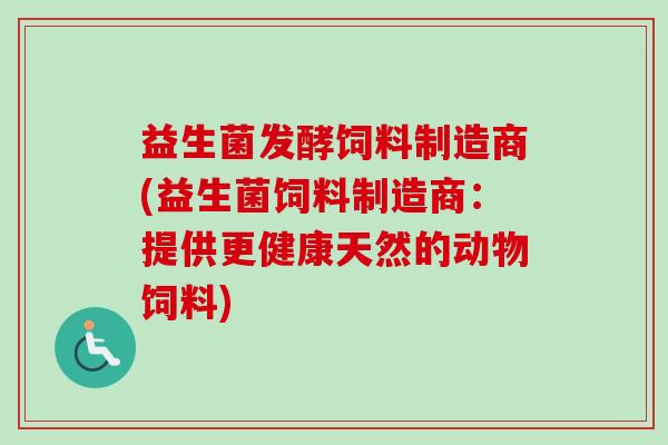 益生菌发酵饲料制造商(益生菌饲料制造商：提供更健康天然的动物饲料)