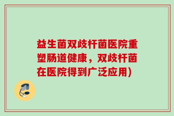 益生菌双歧杆菌医院重塑肠道健康,双歧杆菌在医院得到广泛应用) 益生菌双歧杆菌医院重塑肠道健康,双歧杆菌在医院得到广泛应用)