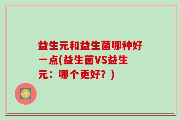 益生元和益生菌哪种好一点(益生菌VS益生元:哪个更好?) 益生元和益生菌哪种好一点(益生菌VS益生元:哪个更好?)