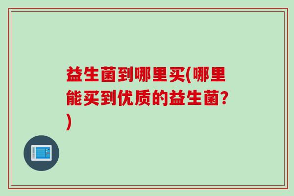 益生菌到哪里买(哪里能买到优质的益生菌？)