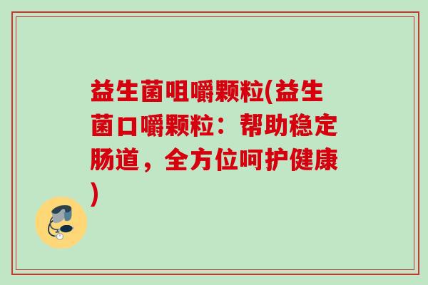 益生菌咀嚼颗粒(益生菌口嚼颗粒:帮助稳定肠道,全方位呵护健康) 益生菌咀嚼颗粒(益生菌口嚼颗粒:帮助稳定肠道,全方位呵护健康)