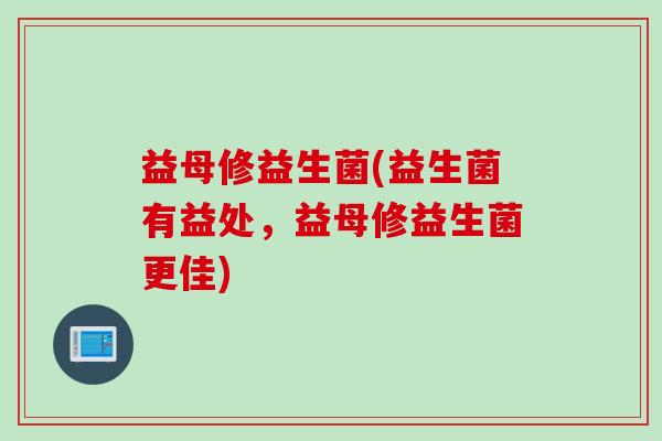 益母修益生菌(益生菌有益处,益母修益生菌更佳) 益母修益生菌(益生菌有益处,益母修益生菌更佳)