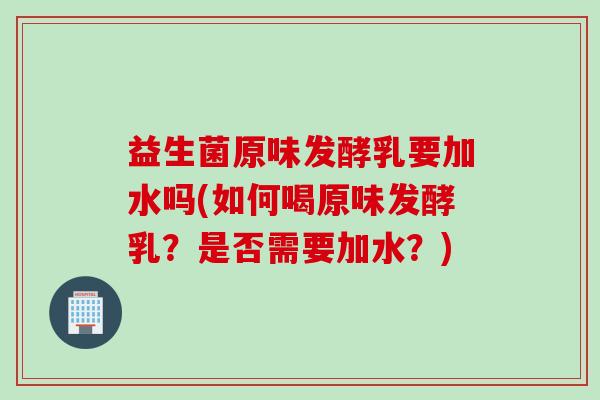 益生菌原味发酵乳要加水吗(如何喝原味发酵乳？是否需要加水？)