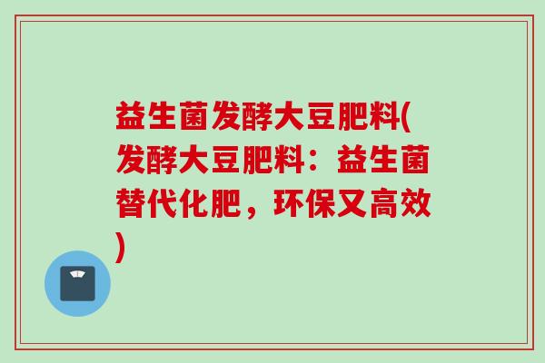 益生菌发酵大豆肥料(发酵大豆肥料：益生菌替代化肥，环保又高效)