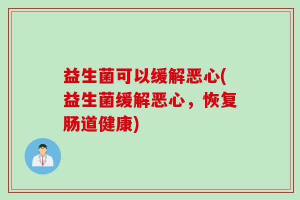 益生菌可以缓解恶心(益生菌缓解恶心,恢复肠道健康) 益生菌可以缓解恶心(益生菌缓解恶心,恢复肠道健康)