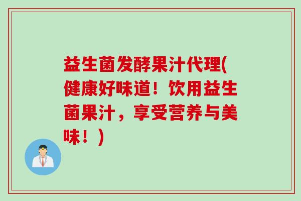 益生菌发酵果汁代理(健康好味道！饮用益生菌果汁，享受营养与美味！)