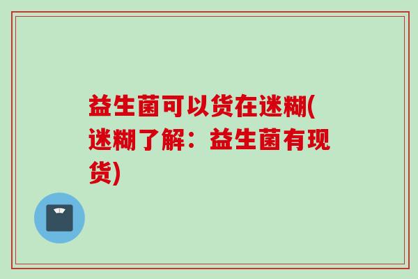 益生菌可以货在迷糊(迷糊了解：益生菌有现货)