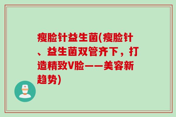 瘦脸针益生菌(瘦脸针、益生菌双管齐下，打造精致V脸——美容新趋势)