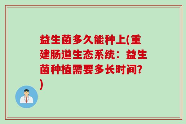 益生菌多久能种上(重建肠道生态系统：益生菌种植需要多长时间？)