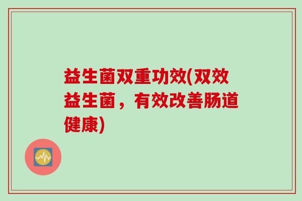 益生菌双重功效(双效益生菌，有效改善肠道健康)