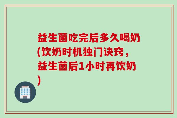 益生菌吃完后多久喝奶(饮奶时机独门诀窍,益生菌后1小时再饮奶) 益生菌吃完后多久喝奶(饮奶时机独门诀窍,益生菌后1小时再饮奶)