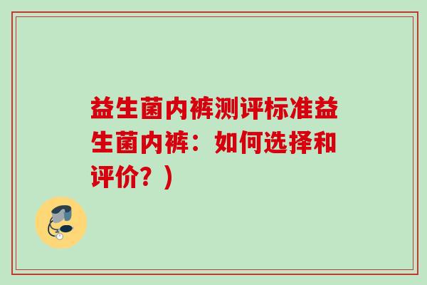 益生菌内裤测评标准益生菌内裤:如何选择和评价?) 益生菌内裤测评标准益生菌内裤:如何选择和评价?)