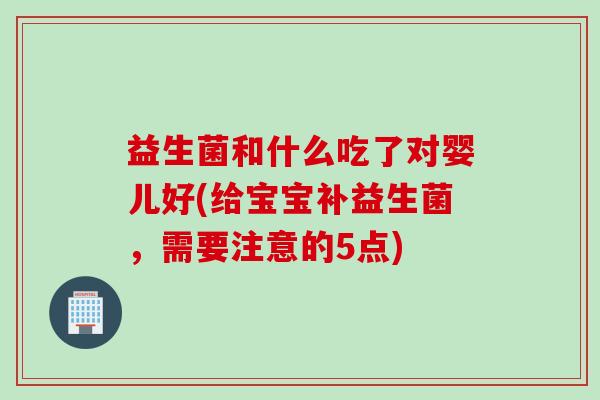益生菌和什么吃了对婴儿好(给宝宝补益生菌，需要注意的5点)