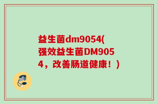 益生菌dm9054(强效益生菌DM9054，改善肠道健康！)
