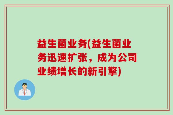 益生菌业务(益生菌业务迅速扩张,成为公司业绩增长的新引擎) 益生菌业务(益生菌业务迅速扩张,成为公司业绩增长的新引擎)