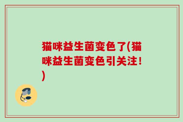 猫咪益生菌变色了(猫咪益生菌变色引关注！)