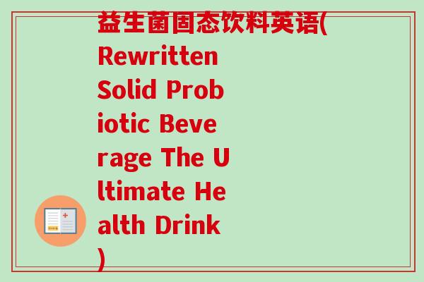 益生菌固态饮料英语(Rewritten Solid Probiotic Beverage The Ultimate Health Drink) 益生菌固态饮料英语(Rewritten Solid Probiotic Beverage The Ultimate Health Drink)