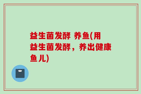 益生菌发酵 养鱼(用益生菌发酵，养出健康鱼儿)