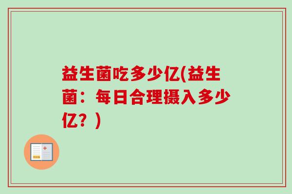 益生菌吃多少亿(益生菌：每日合理摄入多少亿？)
