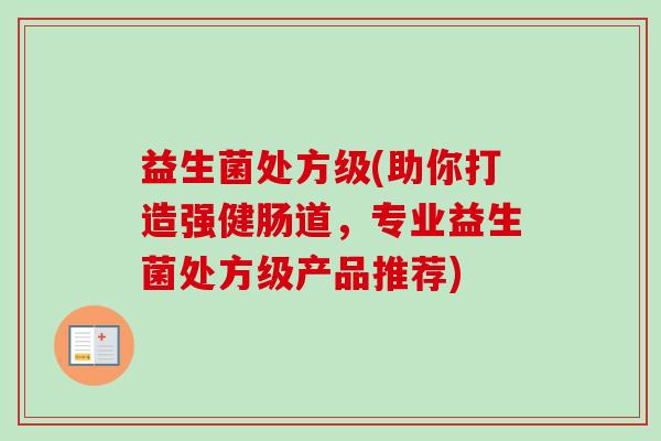 益生菌处方级(助你打造强健肠道，专业益生菌处方级产品推荐)