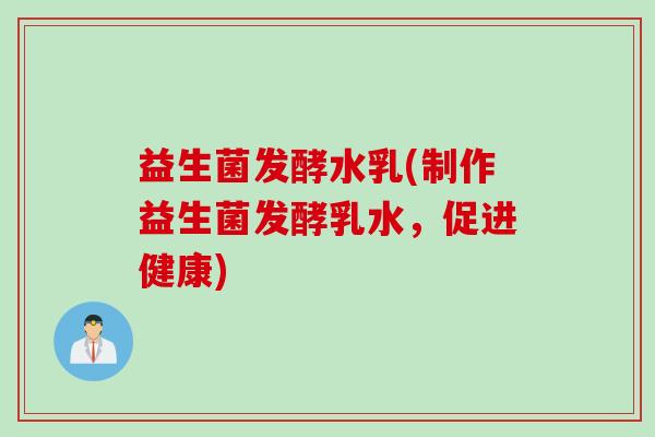 益生菌发酵水乳(制作益生菌发酵乳水，促进健康)