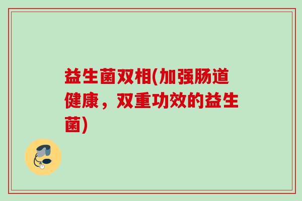 益生菌双相(加强肠道健康，双重功效的益生菌)