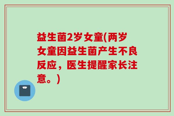 益生菌2岁女童(两岁女童因益生菌产生不良反应，医生提醒家长注意。)