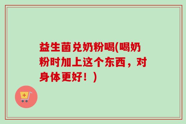 益生菌兑奶粉喝(喝奶粉时加上这个东西，对身体更好！)
