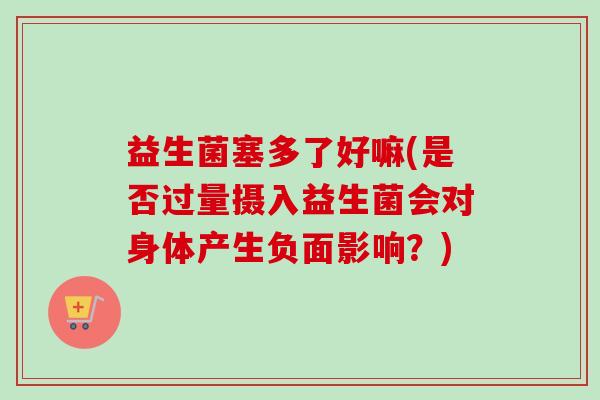 益生菌塞多了好嘛(是否过量摄入益生菌会对身体产生负面影响？)