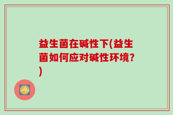 益生菌在碱性下(益生菌如何应对碱性环境？)