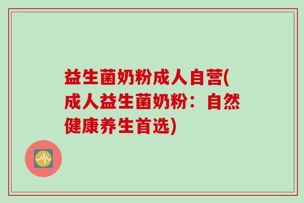 益生菌奶粉成人自营(成人益生菌奶粉：自然健康养生首选)